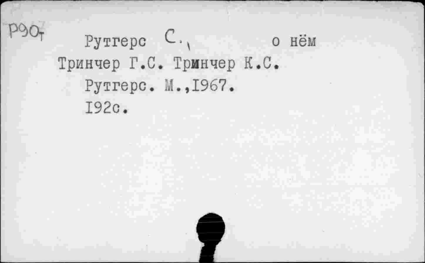 ﻿Р^От
Рутгерс	о нём
Тринчер Г.С. Тринчер К.С.
Рутгерс. М.,1967.
192с.